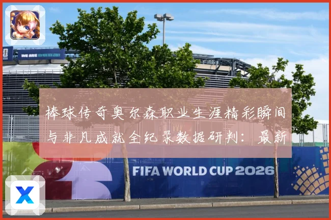 棒球传奇奥尔森职业生涯精彩瞬间与非凡成就全纪录数据研判：最新赛事动态与深度分析