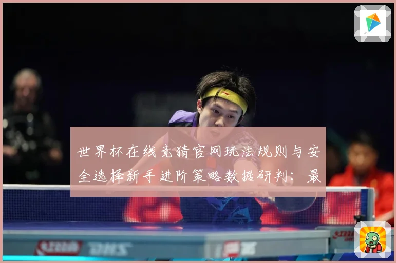 世界杯在线竞猜官网玩法规则与安全选择新手进阶策略数据研判：最新赛事动态与深度分析