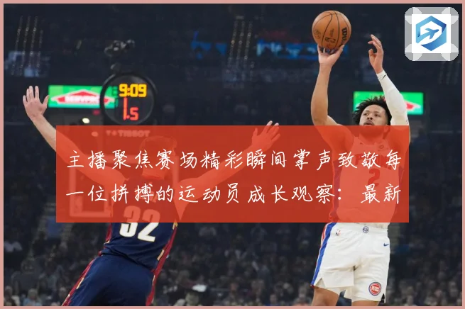 主播聚焦赛场精彩瞬间掌声致敬每一位拼搏的运动员成长观察：最新赛事动态与深度分析
