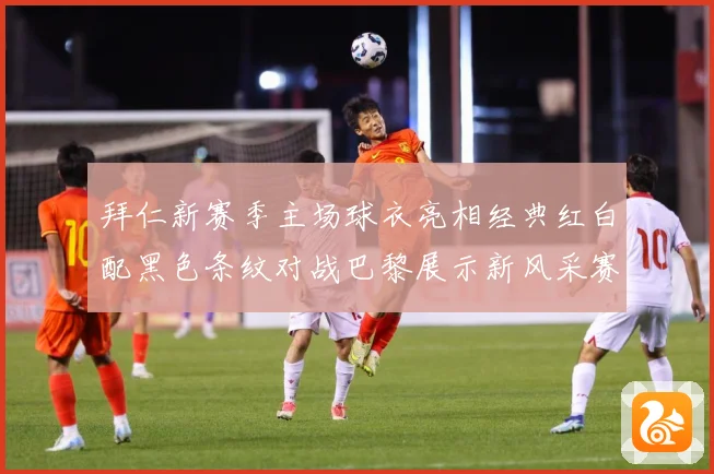 拜仁新赛季主场球衣亮相经典红白配黑色条纹对战巴黎展示新风采赛事前瞻：最新赛事动态与深度分析