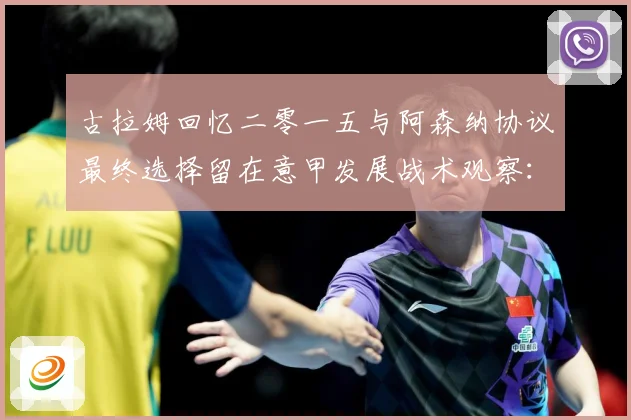 古拉姆回忆二零一五与阿森纳协议最终选择留在意甲发展战术观察：最新赛事动态与深度分析