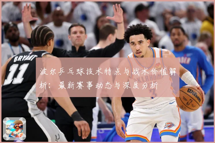 波尔乒乓球技术特点与战术价值解析：最新赛事动态与深度分析