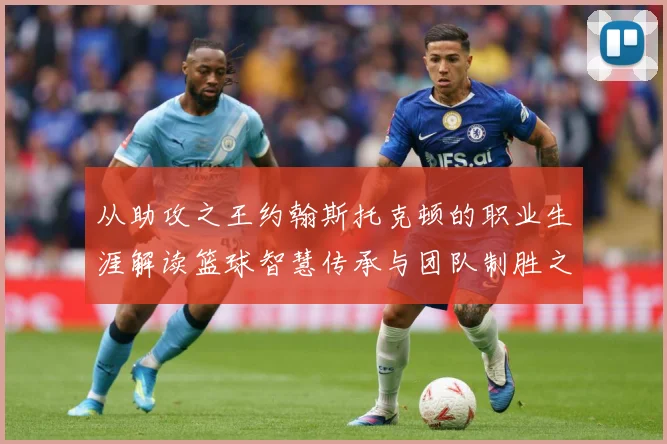 从助攻之王约翰斯托克顿的职业生涯解读篮球智慧传承与团队制胜之道解析：最新赛事动态与深度分析