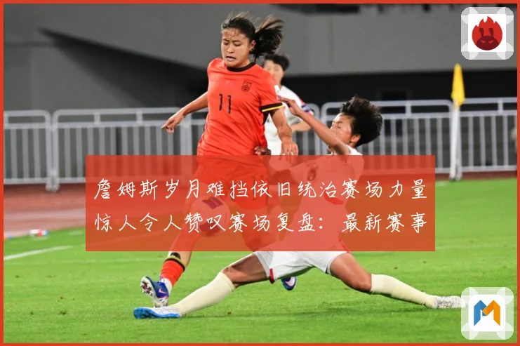 詹姆斯岁月难挡依旧统治赛场力量惊人令人赞叹赛场复盘：最新赛事动态与深度分析