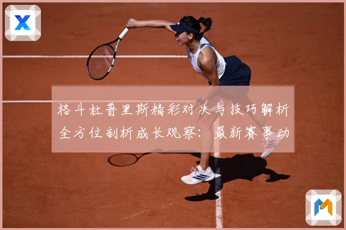 格斗杜普里斯精彩对决与技巧解析全方位剖析成长观察：最新赛事动态与深度分析