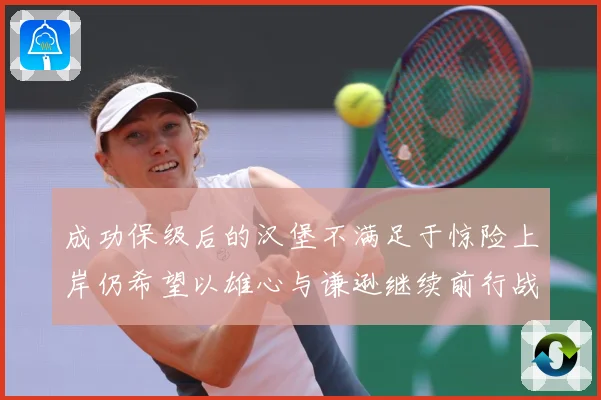 成功保级后的汉堡不满足于惊险上岸仍希望以雄心与谦逊继续前行战术观察：最新赛事动态与深度分析