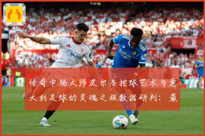 传奇中场大师皮尔洛控球艺术与意大利足球的灵魂之旅数据研判：最新赛事动态与深度分析
