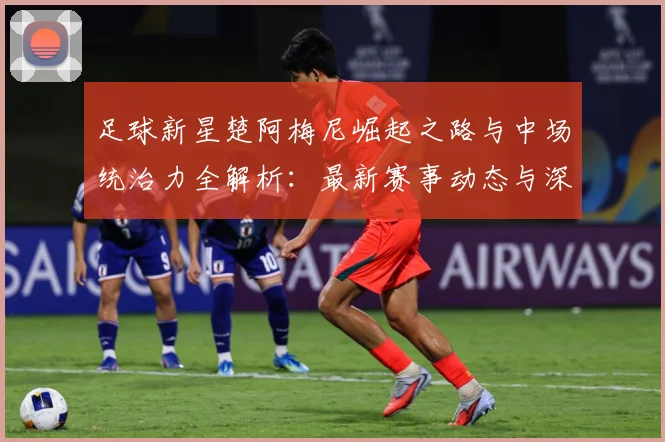 足球新星楚阿梅尼崛起之路与中场统治力全解析：最新赛事动态与深度分析