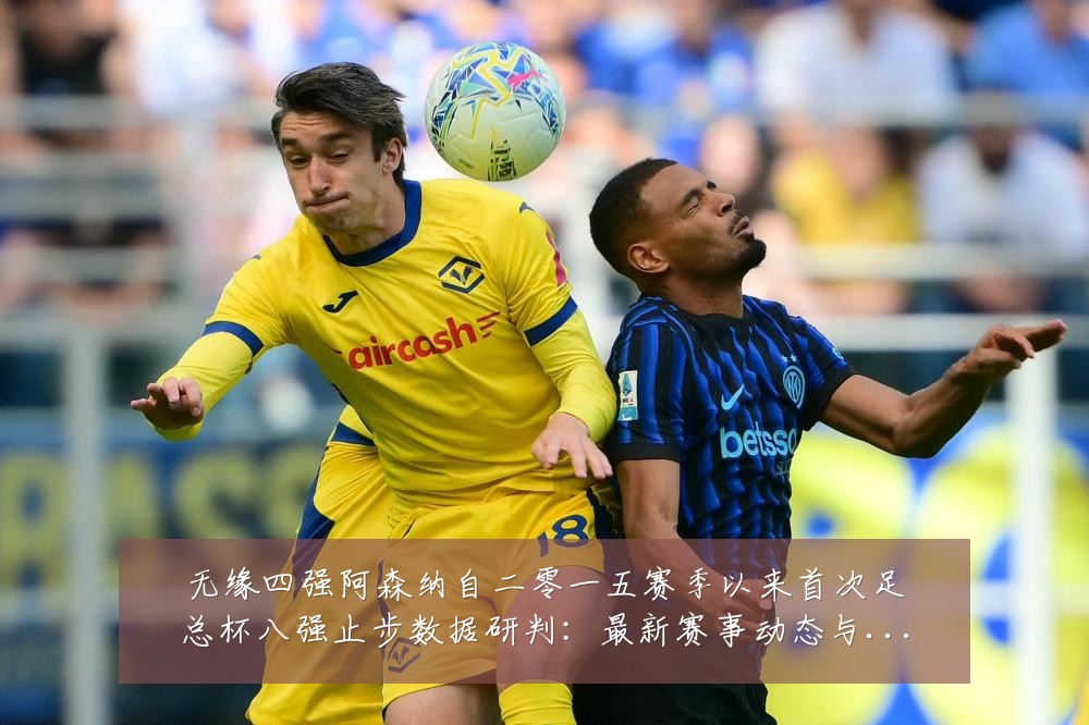 无缘四强阿森纳自二零一五赛季以来首次足总杯八强止步数据研判:最新赛事动态与深度分析