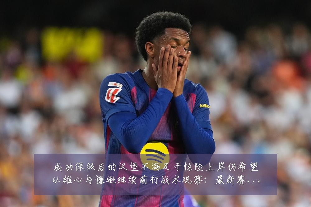 成功保级后的汉堡不满足于惊险上岸仍希望以雄心与谦逊继续前行战术观察：最新赛事动态与深度分析