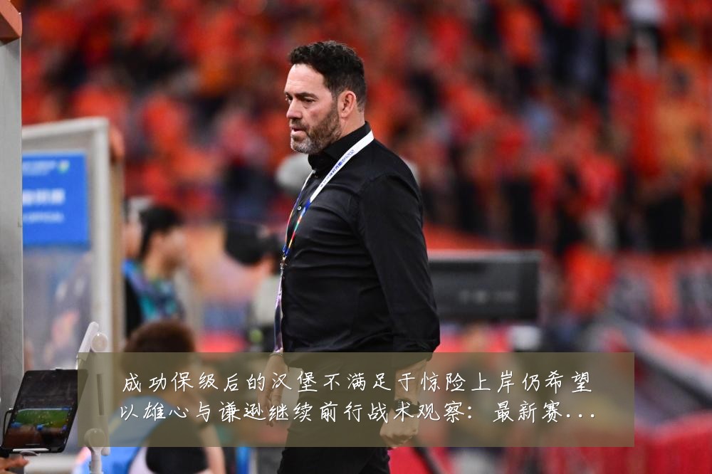 成功保级后的汉堡不满足于惊险上岸仍希望以雄心与谦逊继续前行战术观察：最新赛事动态与深度分析