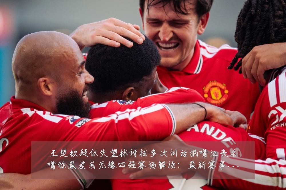 王楚钦疑似失望林诗栋多次训话抿嘴沮丧名嘴称最差或无缘四强赛场解读:最新赛事动态与深度分析