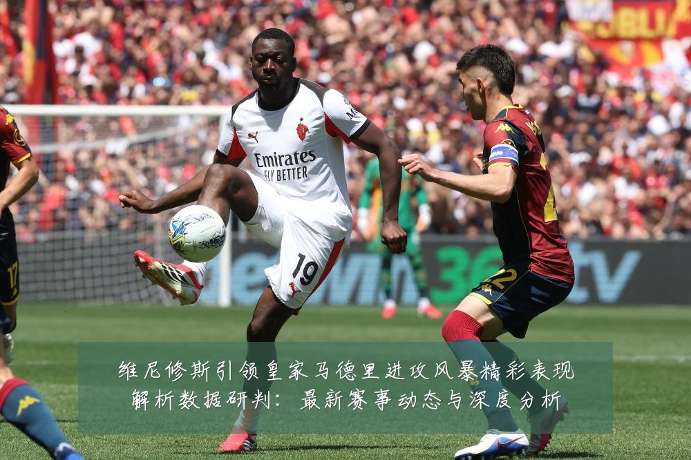 维尼修斯引领皇家马德里进攻风暴精彩表现解析数据研判:最新赛事动态与深度分析