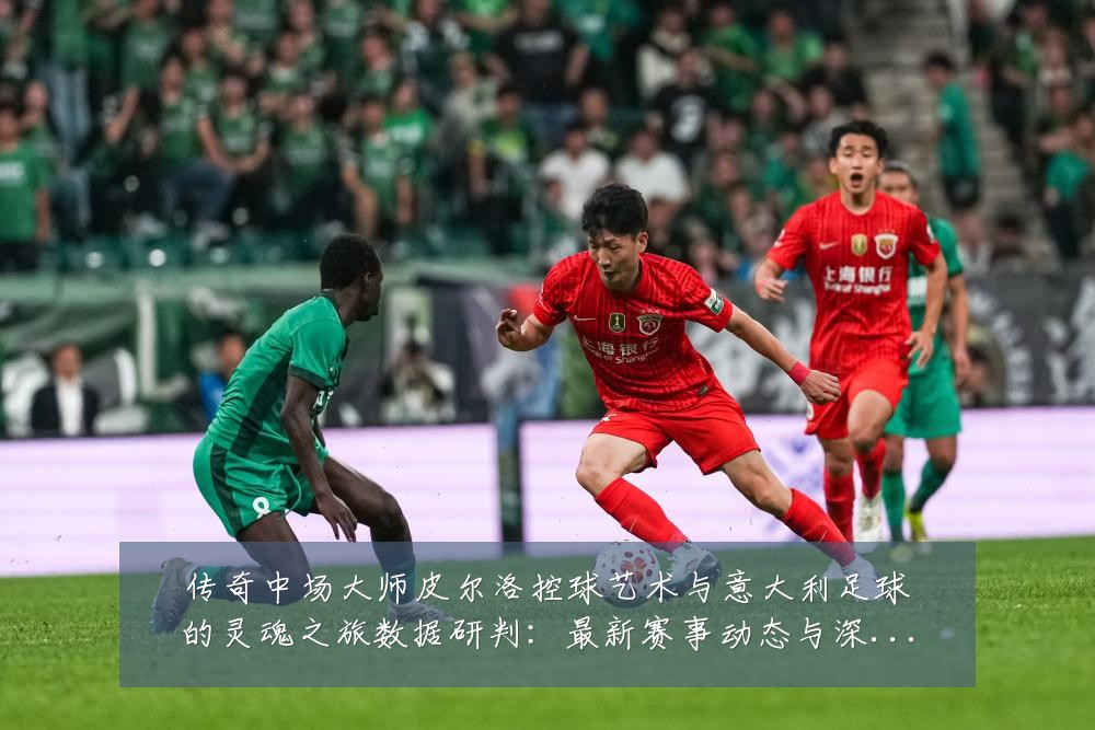 传奇中场大师皮尔洛控球艺术与意大利足球的灵魂之旅数据研判：最新赛事动态与深度分析