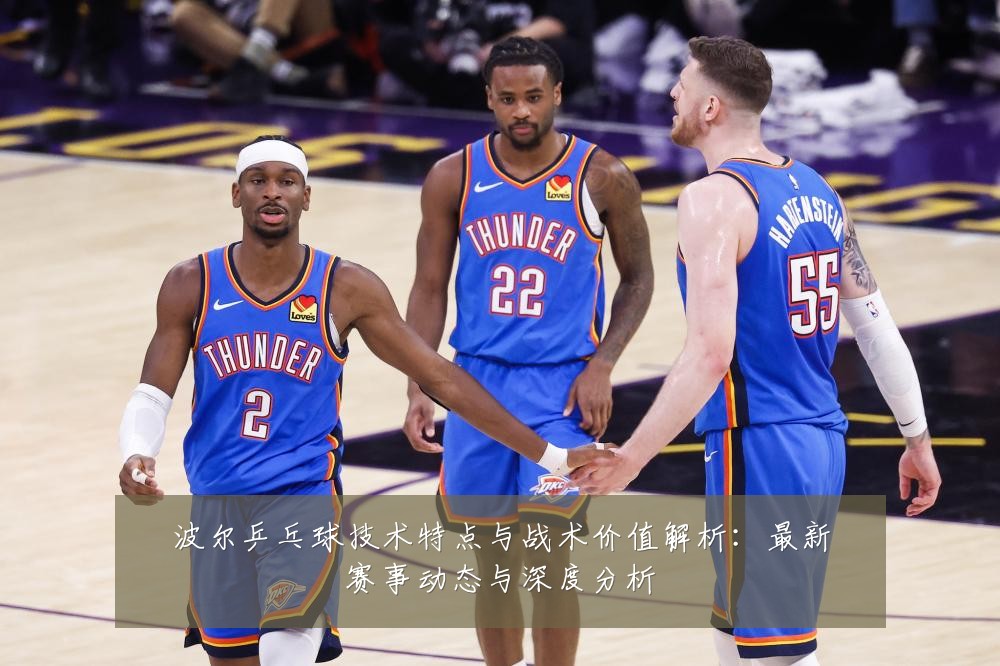 波尔乒乓球技术特点与战术价值解析：最新赛事动态与深度分析